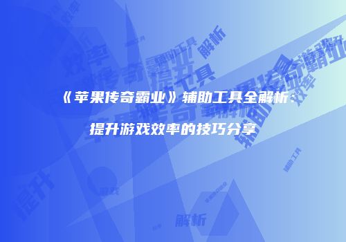 《苹果传奇霸业》辅助工具全解析：提升游戏效率的技巧分享