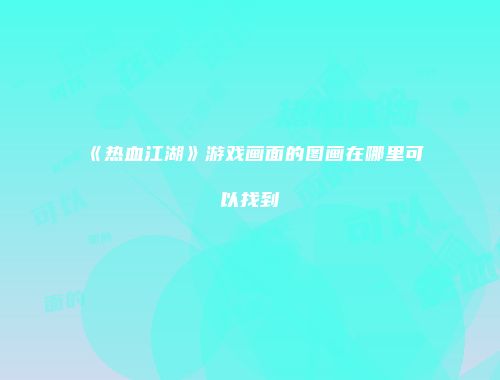 《热血江湖》游戏画面的图画在哪里可以找到