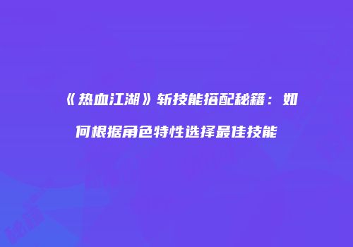 《热血江湖》斩技能搭配秘籍：如何根据角色特性选择最佳技能