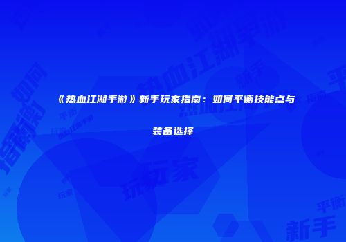 《热血江湖手游》新手玩家指南：如何平衡技能点与装备选择
