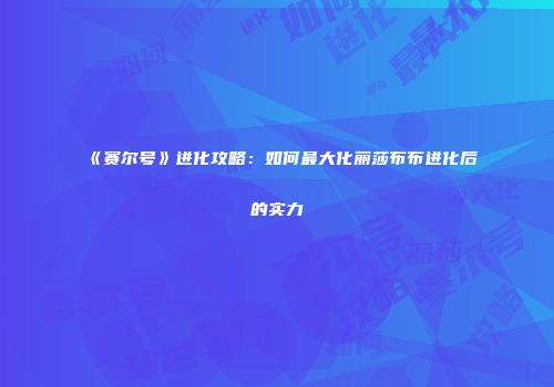 《赛尔号》进化攻略：如何最大化丽莎布布进化后的实力