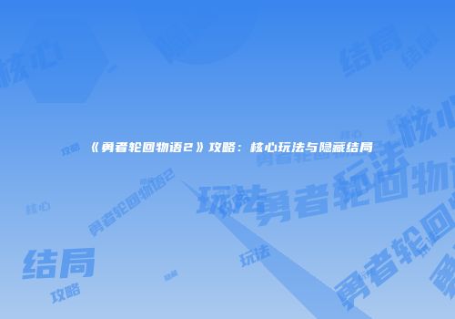 《勇者轮回物语2》攻略：核心玩法与隐藏结局