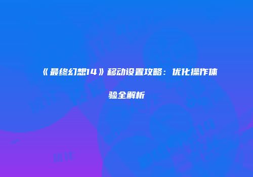 《最终幻想14》移动设置攻略：优化操作体验全解析