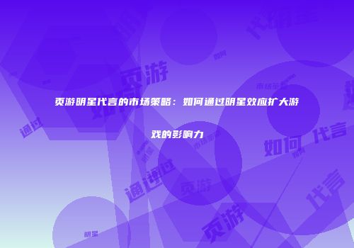 页游明星代言的市场策略：如何通过明星效应扩大游戏的影响力