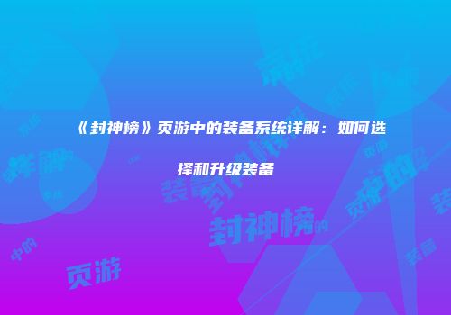 《封神榜》页游中的装备系统详解:如何选择和升级装备