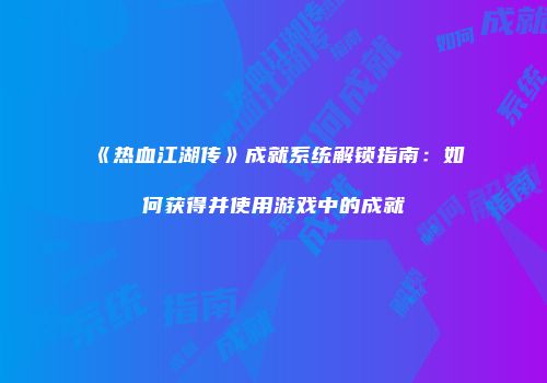 《热血江湖传》成就系统解锁指南：如何获得并使用游戏中的成就