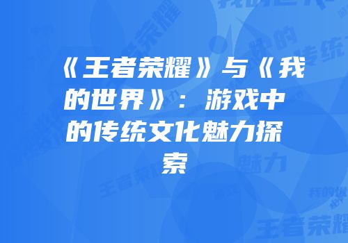 《王者荣耀》与《我的世界》：游戏中的传统文化魅力探索
