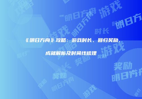 《明日方舟》攻略：游戏时长、回归奖励、成就解析及时间线梳理