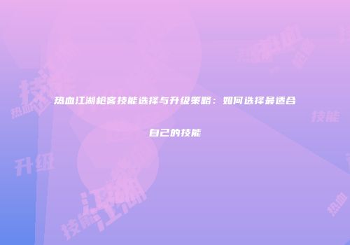 热血江湖枪客技能选择与升级策略：如何选择最适合自己的技能