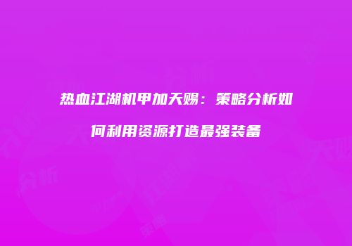 热血江湖机甲加天赐:策略分析如何利用资源打造最强装备