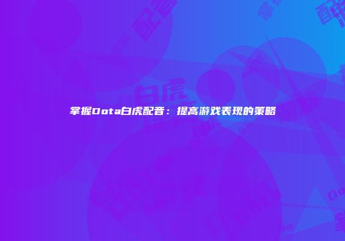 掌握Dota白虎配音：提高游戏表现的策略
