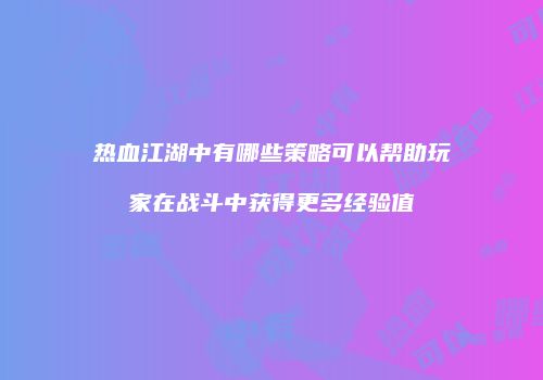 热血江湖中有哪些策略可以帮助玩家在战斗中获得更多经验值