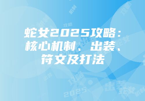 蛇女2025攻略：核心机制、出装、符文及打法