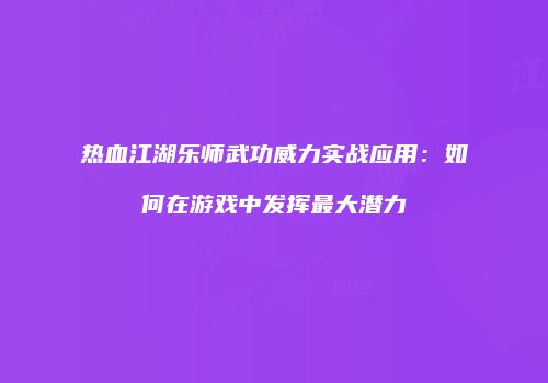 热血江湖乐师武功威力实战应用：如何在游戏中发挥最大潜力
