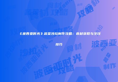 《波西亚时光》蔬菜沙拉制作攻略：食材获取与烹饪技巧