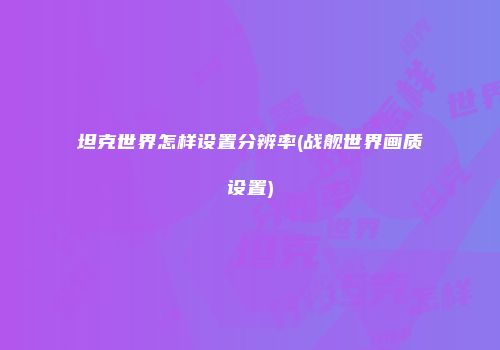 坦克世界怎样设置分辨率(战舰世界画质设置)