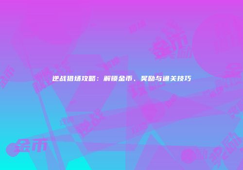 逆战猎场攻略：解锁金币、奖励与通关技巧