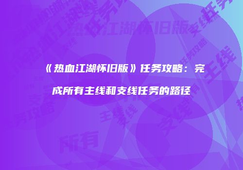 《热血江湖怀旧版》任务攻略：完成所有主线和支线任务的路径