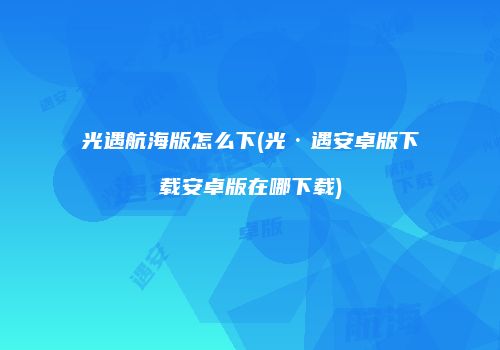 光遇航海版怎么下(光·遇安卓版下载安卓版在哪下载)