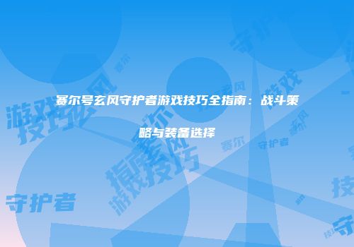 赛尔号玄风守护者游戏技巧全指南：战斗策略与装备选择