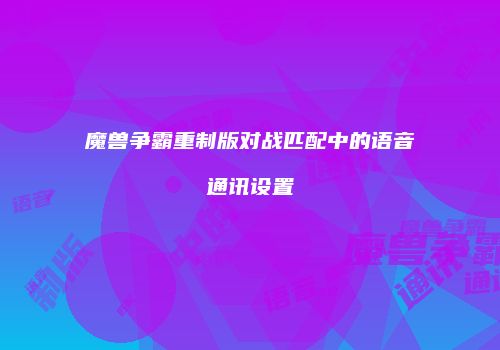 魔兽争霸重制版对战匹配中的语音通讯设置