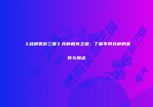 《战棋页游三国》兵种相克之道：了解不同兵种的优势与弱点