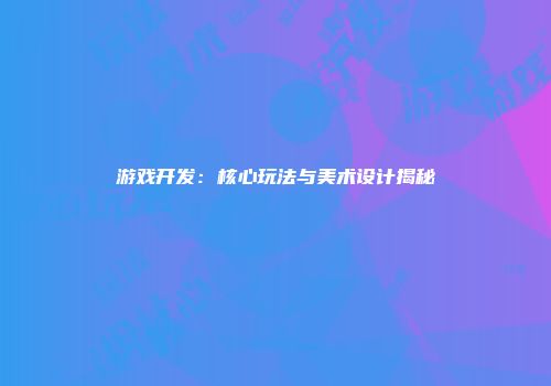游戏开发：核心玩法与美术设计揭秘