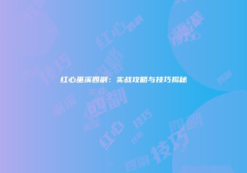红心巫溪四副：实战攻略与技巧揭秘
