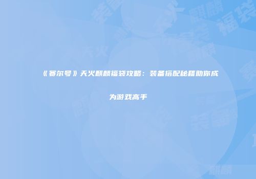《赛尔号》天火麒麟福袋攻略：装备搭配秘籍助你成为游戏高手