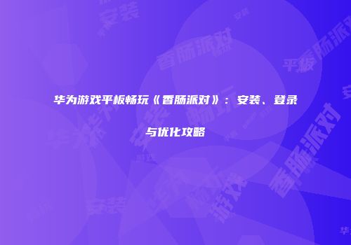 华为游戏平板畅玩《香肠派对》：安装、登录与优化攻略