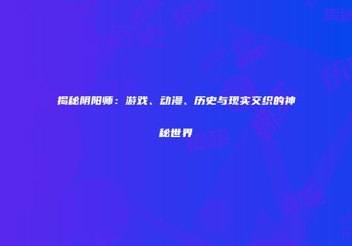 揭秘阴阳师：游戏、动漫、历史与现实交织的神秘世界