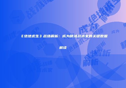 《绝地求生》战绩解析：成为精准战术家的关键数据解读
