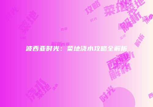 波西亚时光：菜地浇水攻略全解析