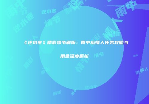 《逆水寒》精彩情节解析：雨中痴情人任务攻略与角色深度解析