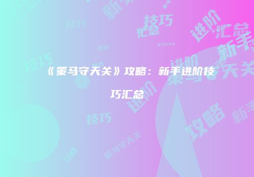 《策马守天关》攻略：新手进阶技巧汇总