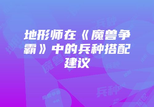 地形师在《魔兽争霸》中的兵种搭配建议