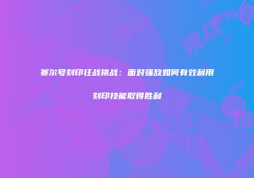 赛尔号刻印狂战挑战：面对强敌如何有效利用刻印技能取得胜利