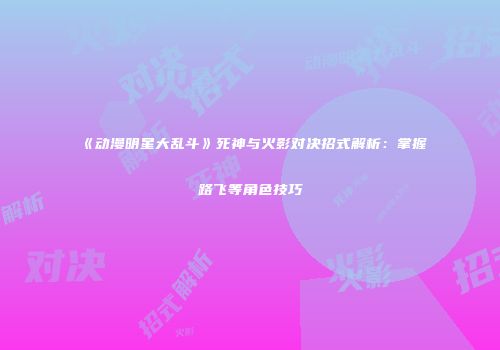 《动漫明星大乱斗》死神与火影对决招式解析：掌握路飞等角色技巧