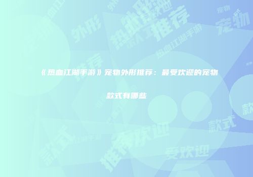 《热血江湖手游》宠物外形推荐：最受欢迎的宠物款式有哪些