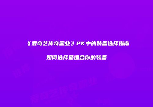 《爱奇艺传奇霸业》PK中的装备选择指南如何选择最适合你的装备