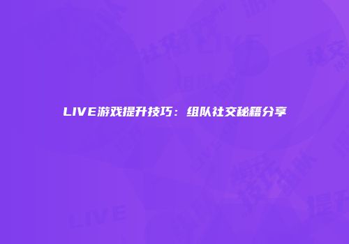 LIVE游戏提升技巧：组队社交秘籍分享