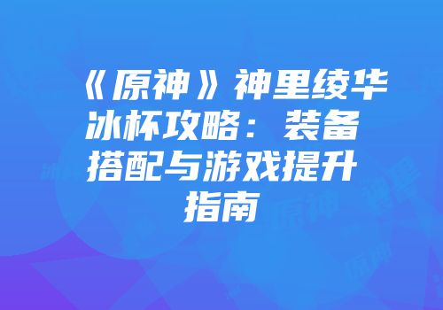 《原神》神里绫华冰杯攻略：装备搭配与游戏提升指南
