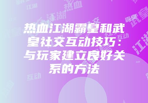 热血江湖霸皇和武皇社交互动技巧:与玩家建立良好关系的方法