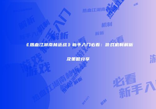 《热血江湖南林近战》新手入门必看：游戏机制解析及策略分享