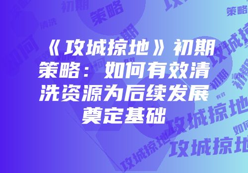 《攻城掠地》初期策略：如何有效清洗资源为后续发展奠定基础