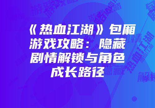 《热血江湖》包厢游戏攻略：隐藏剧情解锁与角色成长路径