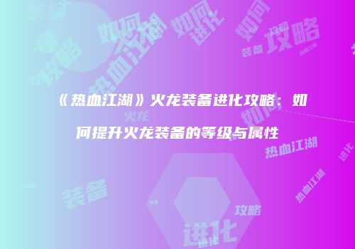 《热血江湖》火龙装备进化攻略：如何提升火龙装备的等级与属性