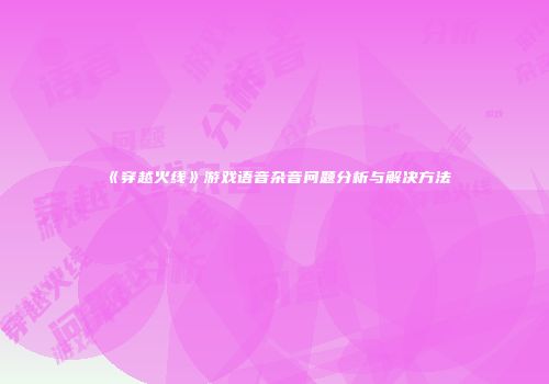 《穿越火线》游戏语音杂音问题分析与解决方法