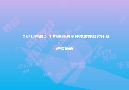 《梦幻西游》手游炼药与烹饪技能收益对比及选择指南