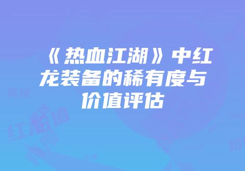 《热血江湖》中红龙装备的稀有度与价值评估
